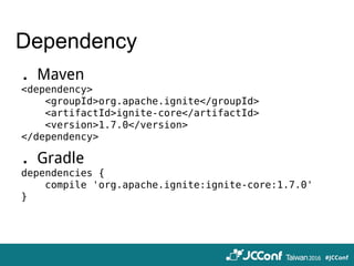 Dependency
．Maven
<dependency>
<groupId>org.apache.ignite</groupId>
<artifactId>ignite-core</artifactId>
<version>1.7.0</version>
</dependency>
．Gradle
dependencies {
compile 'org.apache.ignite:ignite-core:1.7.0'
}
 