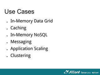 Use Cases
．In-Memory Data Grid
．Caching
．In-Memory NoSQL
．Messaging
．Application Scaling
．Clustering
 