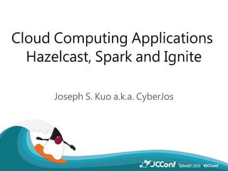 Cloud Computing Applications
Hazelcast, Spark and Ignite
Joseph S. Kuo a.k.a. CyberJos
 