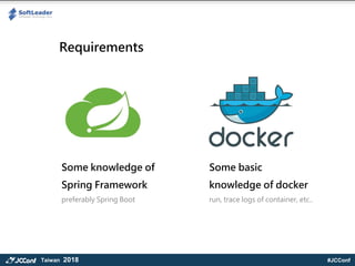 #JCConfTaiwan 2018
Requirements
Some knowledge of
Spring Framework
preferably Spring Boot
Some basic
knowledge of docker
run, trace logs of container, etc..
 