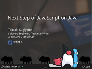 Next Step of JavaScript on Java
Takaaki Sugiyama
Software Engineer / Technical Writer
Japan Java User Group
@zinbe
 