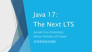 Java 17:
The Next LTS
Joseph Kuo (CyberJos)
Senior Director of Cloud
資深雲端技術總監
 