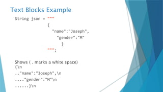 Text Blocks Example
String json = """
{
"name":"Joseph",
"gender":"M"
}
""";
Shows ( . marks a white space)
{n
.."name":"Joseph",n
...."gender":"M"n
......}n
 