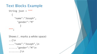 Text Blocks Example
String json = """
{
"name":"Joseph",
"gender":"M"
}
""";
Shows ( . marks a white space)
..{n
...."name":"Joseph",n
......"gender":"M"n
........}n
 