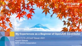 © 2021 NTT DATA Corporation
My Experiences as a Beginner of OpenJDK Contributor
2021/11/19 JCConf Taiwan 2021
Koichi Sakata
NTT DATA Corporation
 