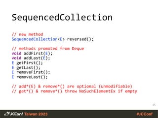 SequencedCollection
// new method
SequencedCollection<E> reversed();
// methods promoted from Deque
void addFirst(E);
void addLast(E);
E getFirst();
E getLast();
E removeFirst();
E removeLast();
// add*(E) & remove*() are optional (unmodifiable)
// get*() & remove*() throw NoSuchElementEx if empty
35
 