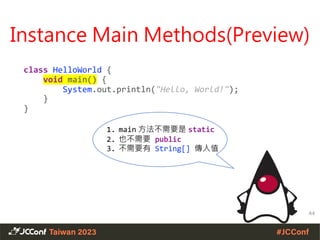 class HelloWorld {
void main() {
System.out.println("Hello, World!");
}
}
Instance Main Methods(Preview)
1. main 方法不需要是 static
2. 也不需要 public
3. 不需要有 String[] 傳入值
44
 