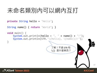 private String hello = "Hello";
String name() { return "World"; }
void main() {
System.out.println(hello + ", " + name() + "!");
System.out.println(STR."{hello}, {name()}!");
}
未命名類別內可以網內互打
了解！不過 STR 和
{} 是什麼東西？
47
 