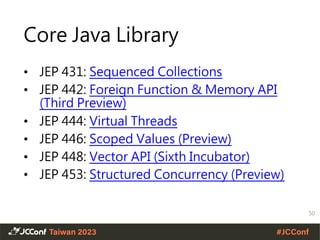 Core Java Library
• JEP 431: Sequenced Collections
• JEP 442: Foreign Function & Memory API
(Third Preview)
• JEP 444: Virtual Threads
• JEP 446: Scoped Values (Preview)
• JEP 448: Vector API (Sixth Incubator)
• JEP 453: Structured Concurrency (Preview)
50
 