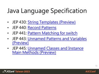 Java Language Specification
• JEP 430: String Templates (Preview)
• JEP 440: Record Patterns
• JEP 441: Pattern Matching for switch
• JEP 443: Unnamed Patterns and Variables
(Preview)
• JEP 445: Unnamed Classes and Instance
Main Methods (Preview)
51
 