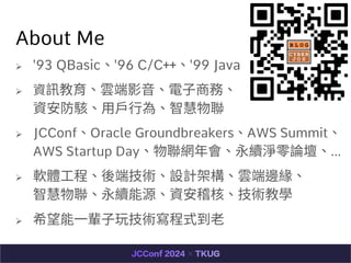 About Me
? '93 QBasic'96 C/C++'99 Java
? YӍ녶Ӱ??̄ա
Y񔡢???顢ǻ
? JCConfOracle GroundbreakersAWS Summit
AWS Startup DayWmQՓ
? ܛw?̡˼gOӋܘ녶߅
ǻmԴYˡǧW
? ϣ?݅?漼gʽ?
 