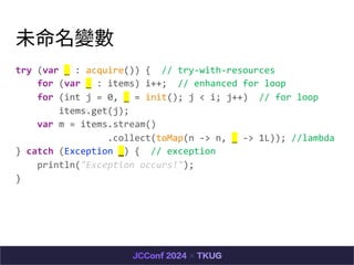 δ׃
try (var _ : acquire()) { // try-with-resources
for (var _ : items) i++; // enhanced for loop
for (int j = 0, _ = init(); j < i; j++) // for loop
items.get(j);
var m = items.stream()
.collect(toMap(n -> n, _ -> 1L)); //lambda
} catch (Exception _) { // exception
println("Exception occurs!");
}
 