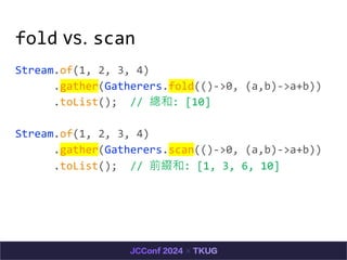 fold vs. scan
Stream.of(1, 2, 3, 4)
.gather(Gatherers.fold(()->0, (a,b)->a+b))
.toList(); // : [10]
Stream.of(1, 2, 3, 4)
.gather(Gatherers.scan(()->0, (a,b)->a+b))
.toList(); // ǰY: [1, 3, 6, 10]
 