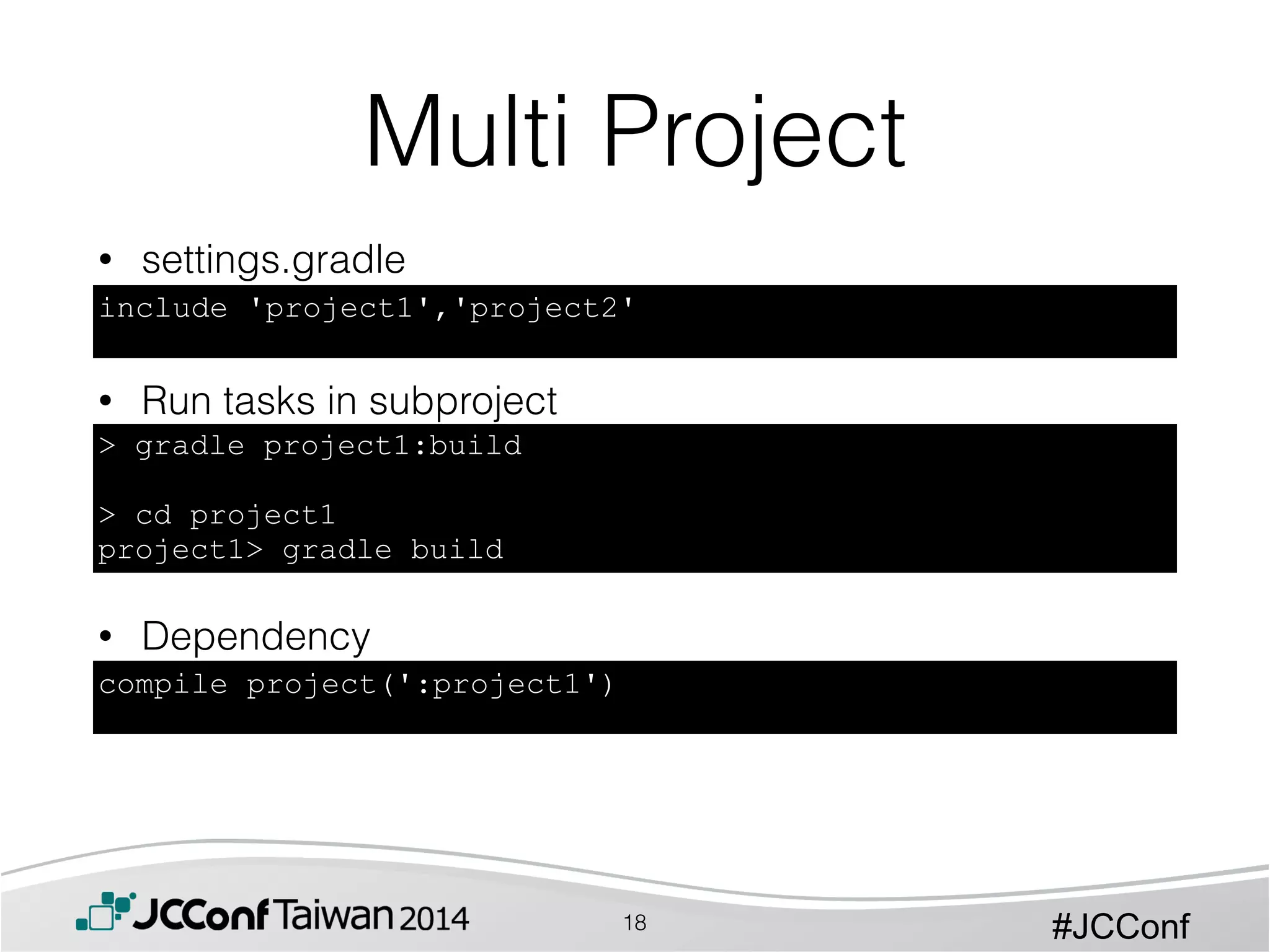 #JCConf
• settings.gradle
!
!
• Run tasks in subproject
!
!
!
!
• Dependency
Multi Project
include 'project1','project2'
> gradle project1:build
!
> cd project1
project1> gradle build
compile project(':project1')
18
 