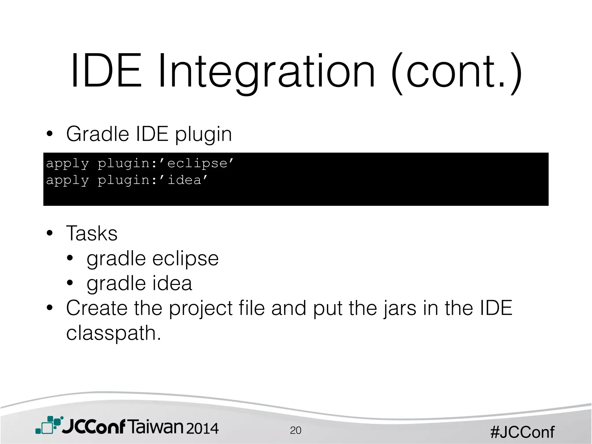 #JCConf
• Gradle IDE plugin
!
!
!
• Tasks
• gradle eclipse
• gradle idea
• Create the project ﬁle and put the jars in the IDE
classpath.
IDE Integration (cont.)
apply plugin:’eclipse’
apply plugin:’idea’
20
 