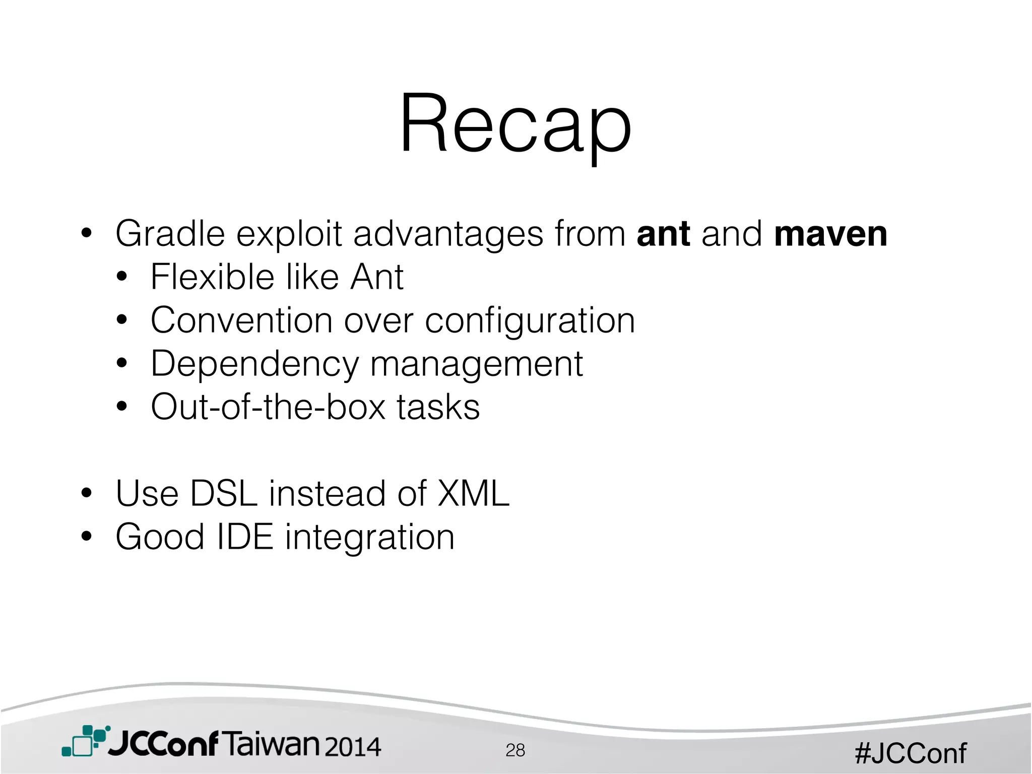 #JCConf
• Gradle exploit advantages from ant and maven
• Flexible like Ant
• Convention over conﬁguration
• Dependency management
• Out-of-the-box tasks
!
• Use DSL instead of XML
• Good IDE integration
Recap
28
 