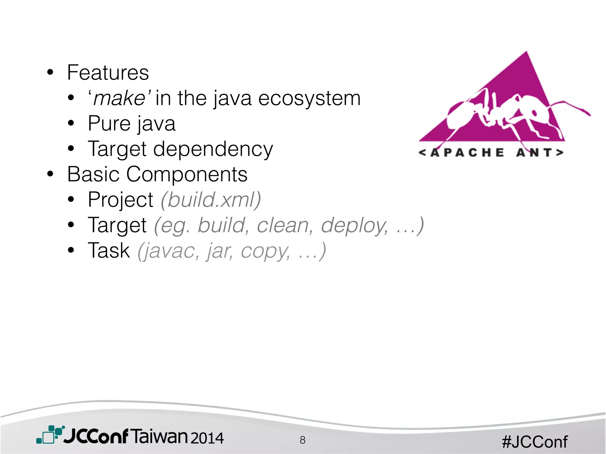 #JCConf
• Features
• ‘make’ in the java ecosystem
• Pure java
• Target dependency
• Basic Components
• Project (build.xml)
• Target (eg. build, clean, deploy, …)
• Task (javac, jar, copy, …)
8
 