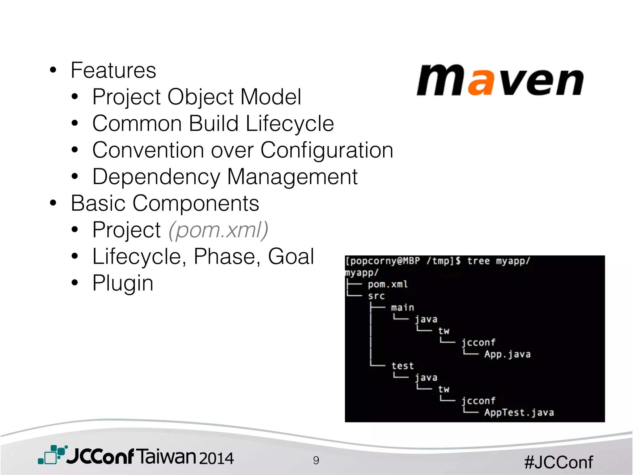 #JCConf
• Features
• Project Object Model
• Common Build Lifecycle
• Convention over Conﬁguration
• Dependency Management
• Basic Components
• Project (pom.xml)
• Lifecycle, Phase, Goal
• Plugin
9
 