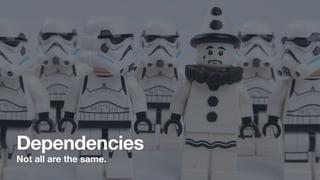 Dependencies
Not all are the same.
 