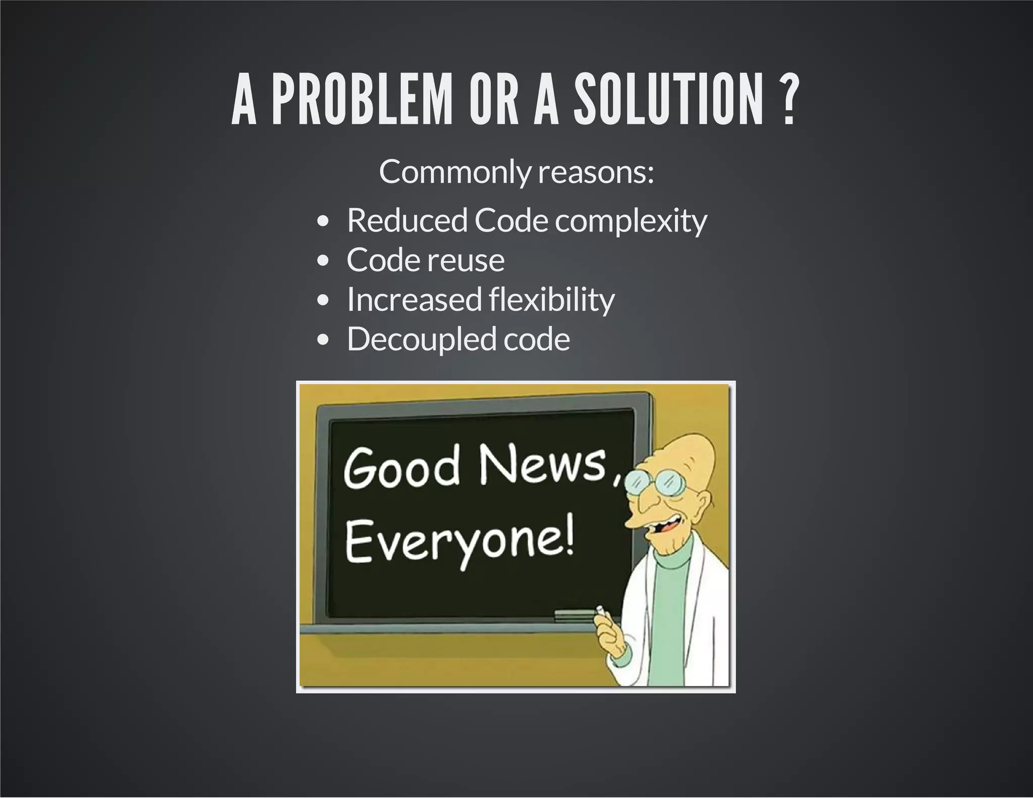 A PROBLEM OR A SOLUTION ?
Commonlyreasons:
Reduced Code complexity
Code reuse
Increased flexibility
Decoupled code
 
