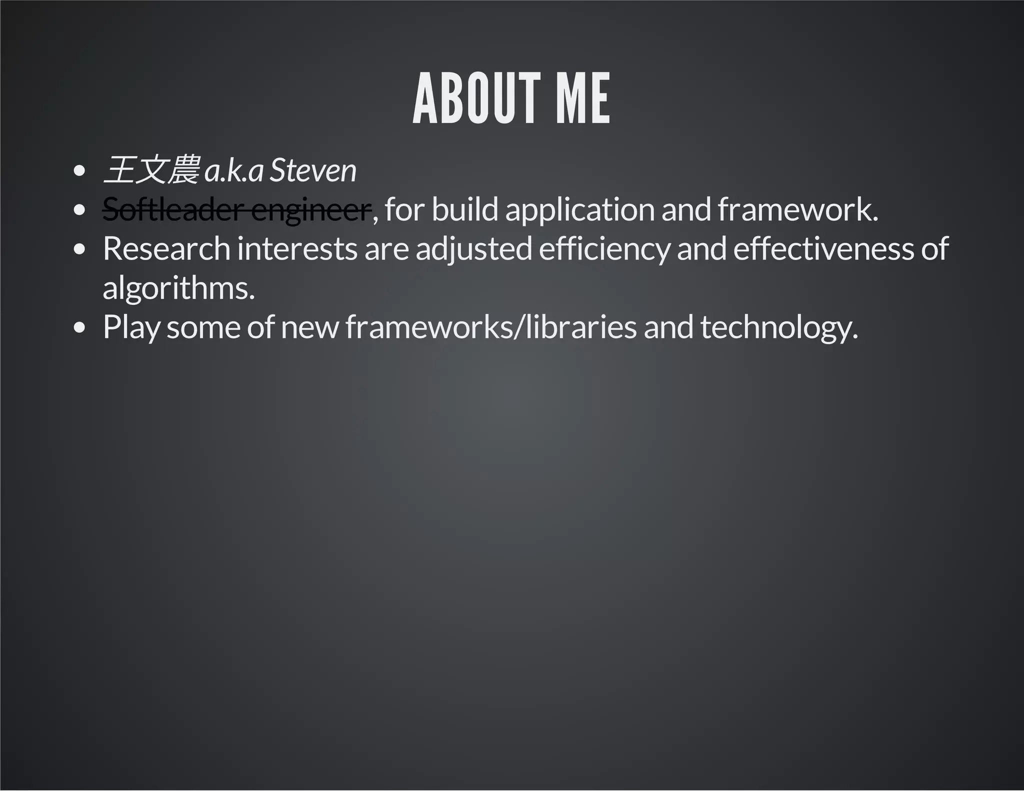 ABOUT ME
王文農a.k.aSteven
Softleader engineer, for build application and framework.
Research interests are adjusted efficiencyand effectiveness of
algorithms.
Playsome of new frameworks/libraries and technology.
 