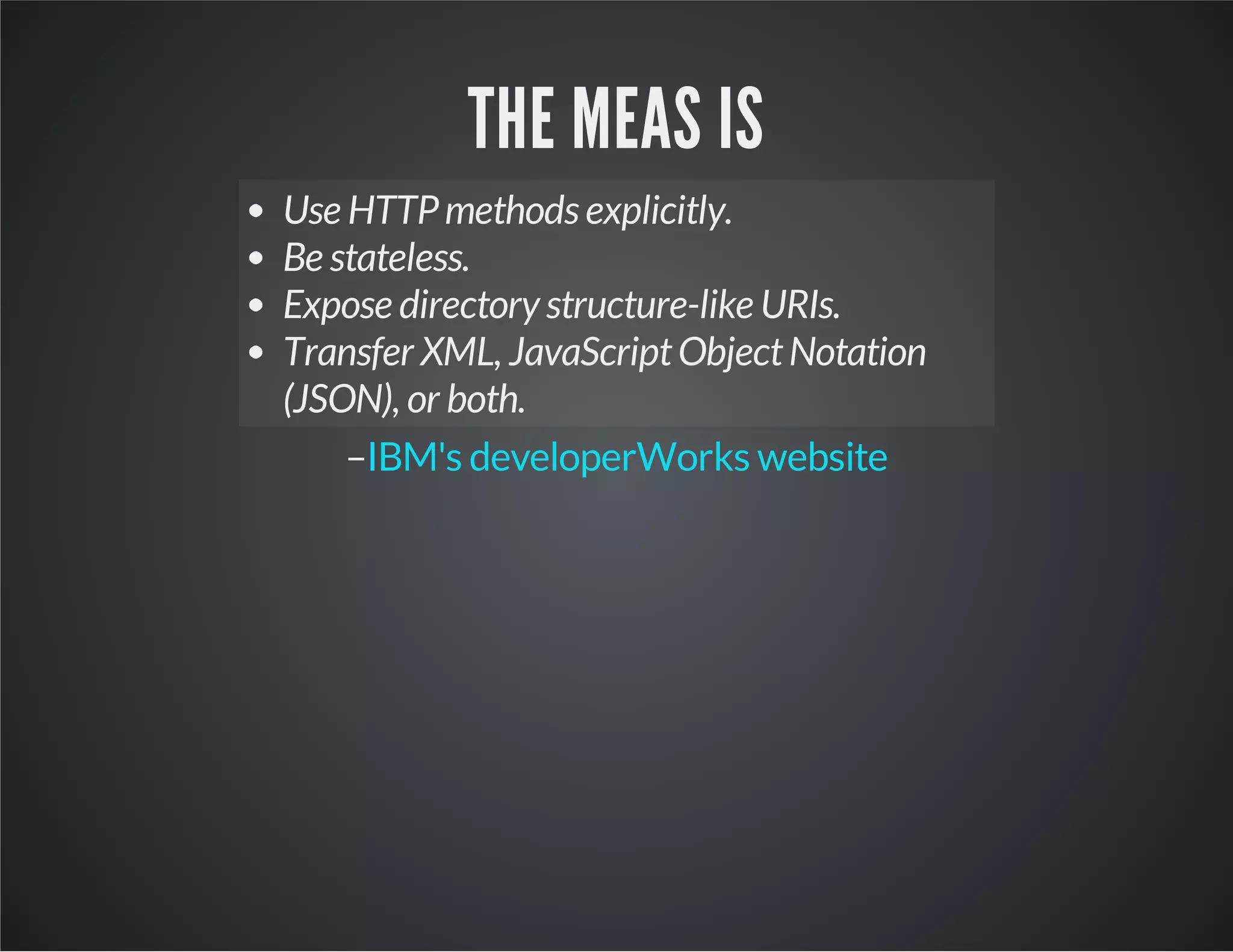 THE MEAS IS
Use HTTPmethods explicitly.
Be stateless.
Expose directory structure-like URIs.
Transfer XML, JavaScriptObjectNotation
(JSON), or both.
–IBM's developerWorks website
 