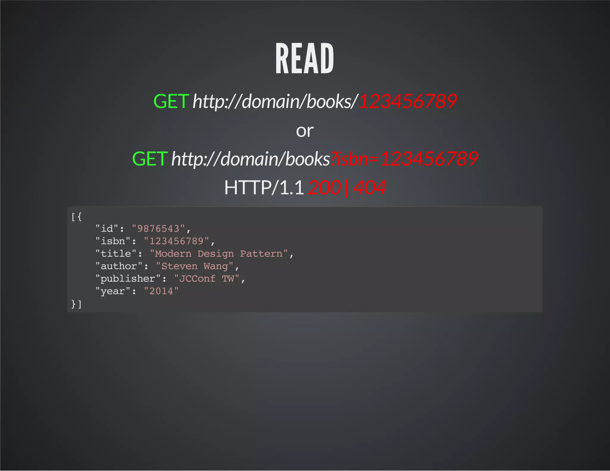 READ
GEThttp://domain/books/123456789
or
GEThttp://domain/books?isbn=123456789
HTTP/1.1 200 | 404
[{
"id":"9876543",
"isbn":"123456789",
"title":"ModernDesignPattern",
"author":"StevenWang",
"publisher":"JCConfTW",
"year":"2014"
}]
 