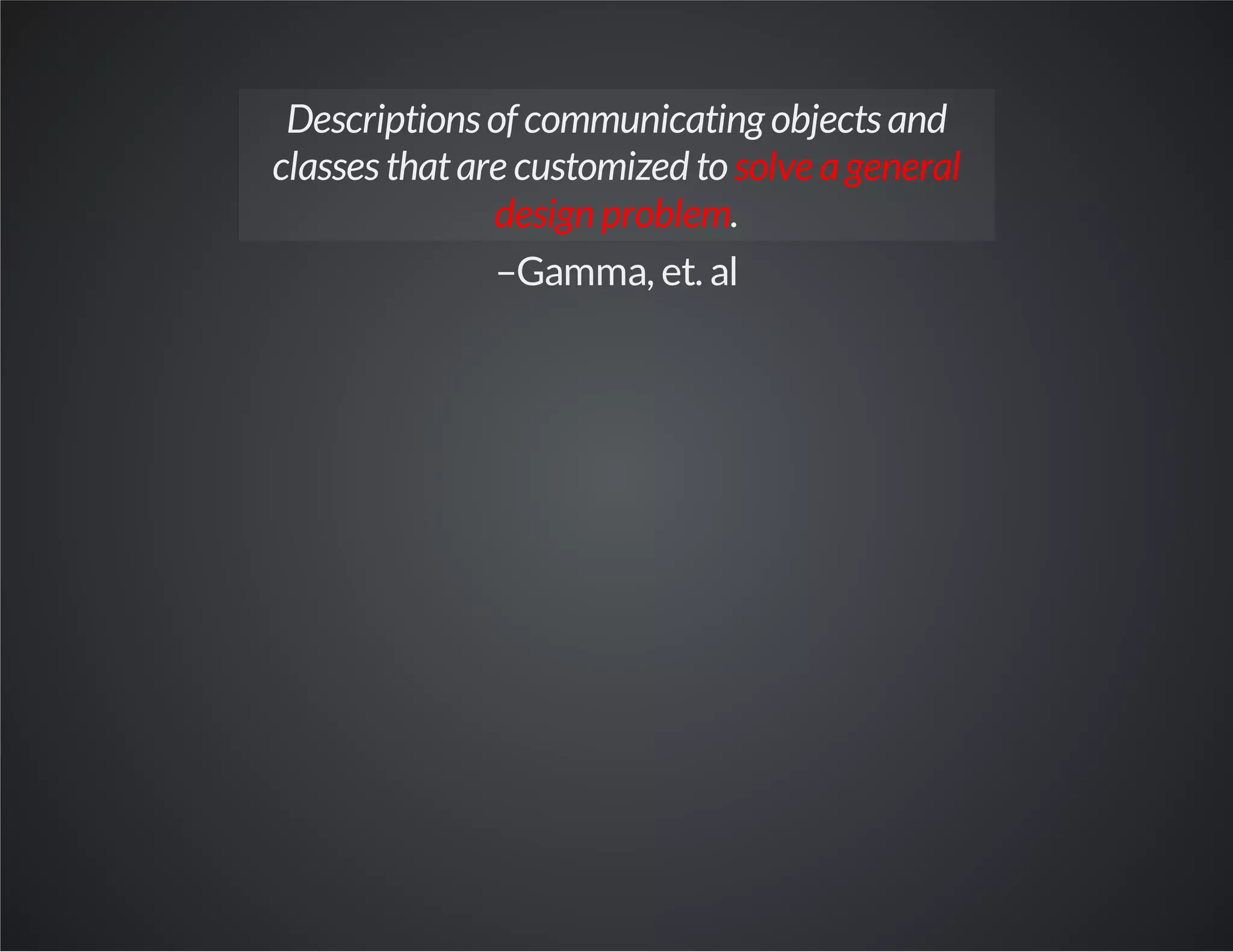 Descriptions of communicating objects and
classes thatare customized to solve ageneral
design problem.
–Gamma, et. al
 