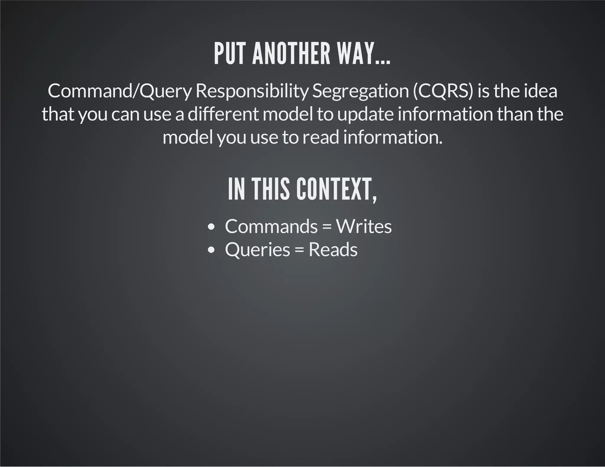 PUT ANOTHER WAY...
Command/QueryResponsibilitySegregation (CQRS) is the idea
thatyou can use adifferentmodelto update information than the
modelyou use to read information.
IN THIS CONTEXT,
Commands = Writes
Queries = Reads
 