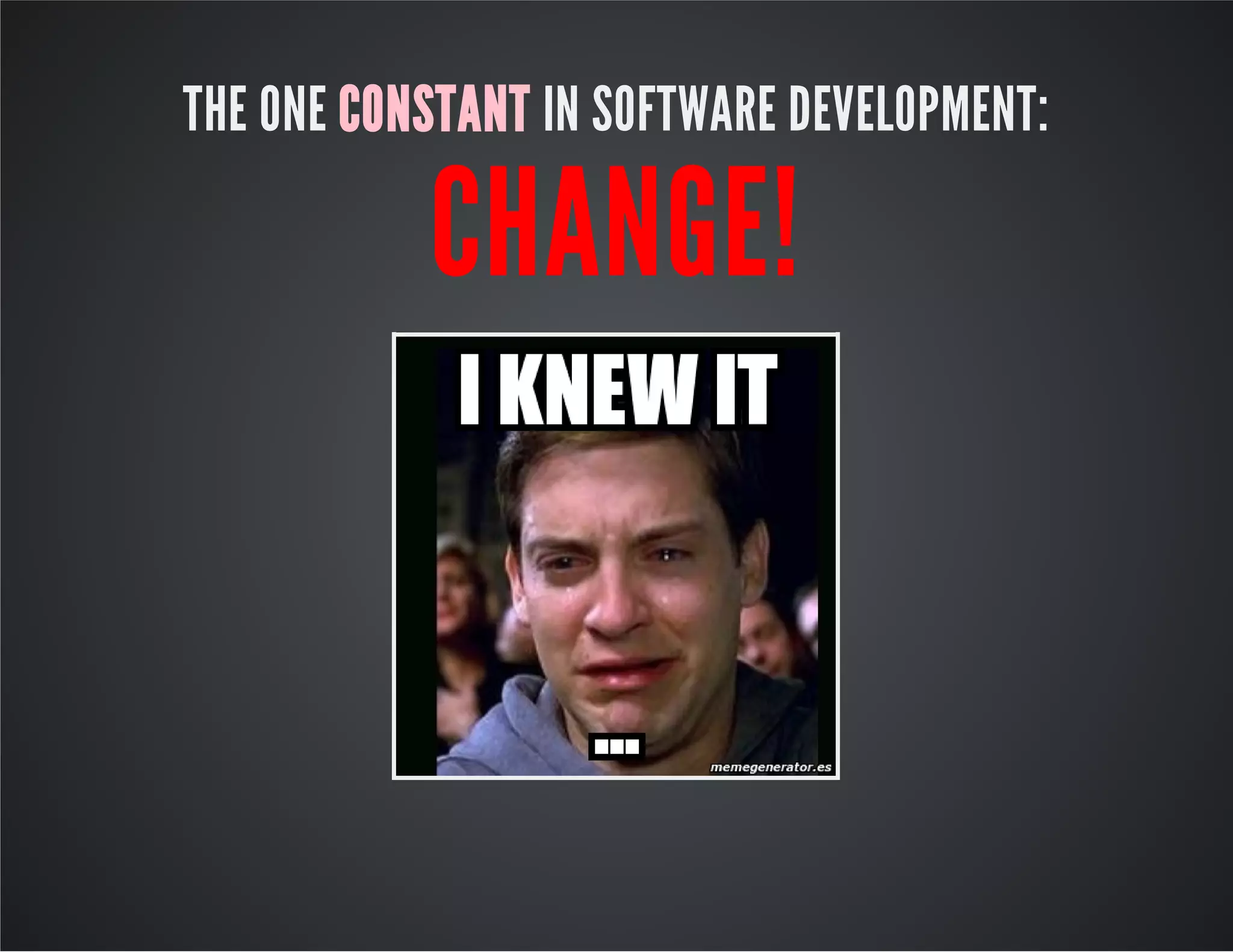 THE ONE CONSTANT IN SOFTWARE DEVELOPMENT:
CHANGE!
 