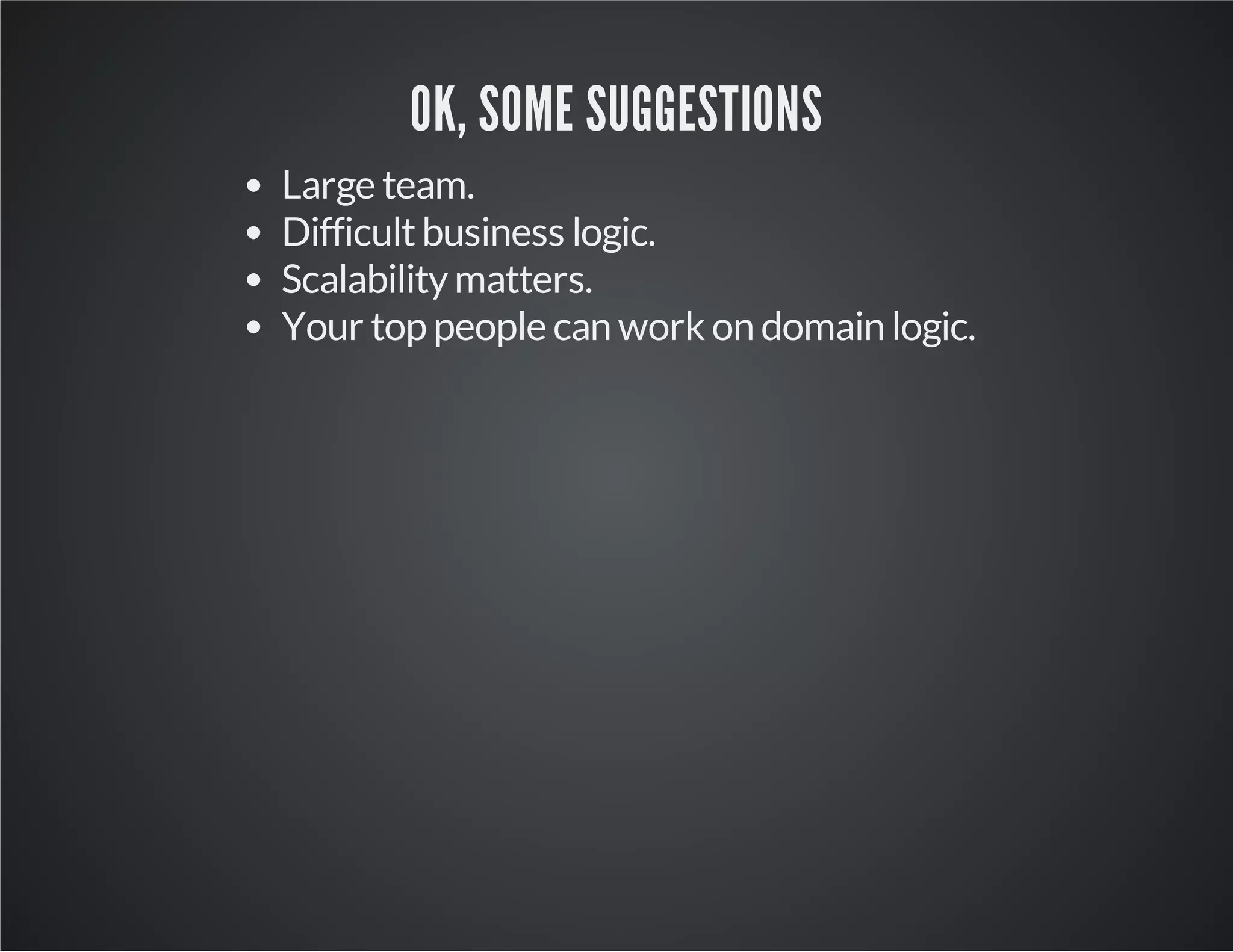 OK, SOME SUGGESTIONS
Large team.
Difficultbusiness logic.
Scalabilitymatters.
Your top people can work on domain logic.
 
