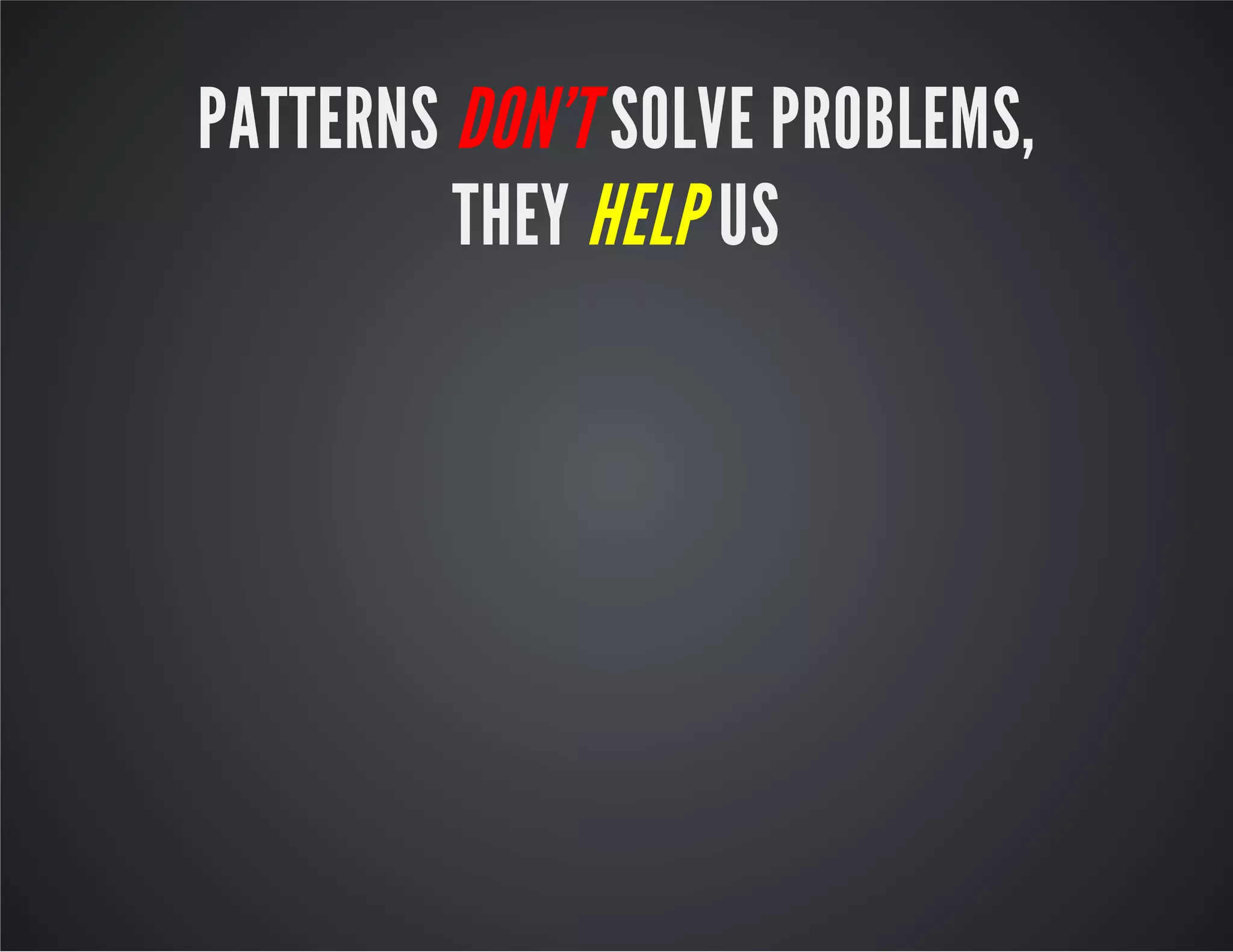PATTERNS DON’T SOLVE PROBLEMS,
THEY HELP US
 