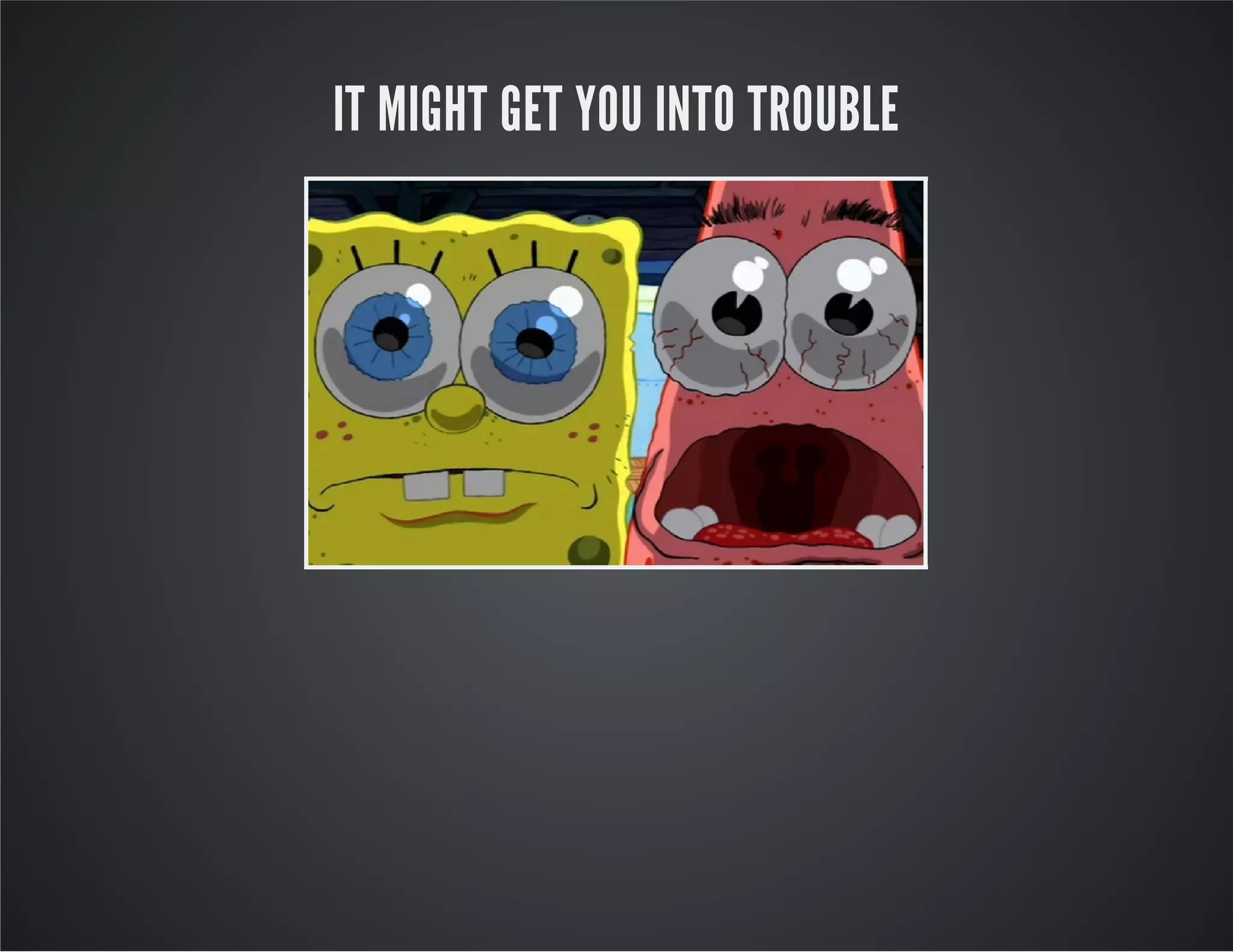 IT MIGHT GET YOU INTO TROUBLE
 