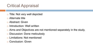 Critical Appraisal
 Title: Not very well depicted
 Alternate title
 Abstract: Given
 Introduction: Well written
 Aims and Objectives are not mentioned separately in the study.
 Discussion: Done meticulosly
 Limitations: Not mentioned
 Conclusion: Given
 