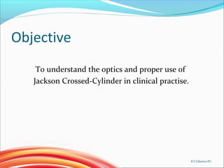 Objective
To understand the optics and proper use of
Jackson Crossed-Cylinder in clinical practise.
JCC(Sharma IP)
 