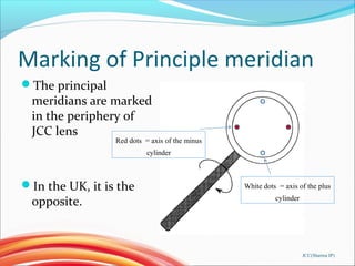 Marking of Principle meridian
The principal
meridians are marked
in the periphery of
JCC lens
In the UK, it is the
oppos...