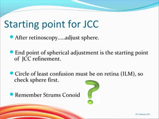 Starting point for JCC
After retinoscopy.....adjust sphere.
End point of spherical adjustment is the starting point
of J...