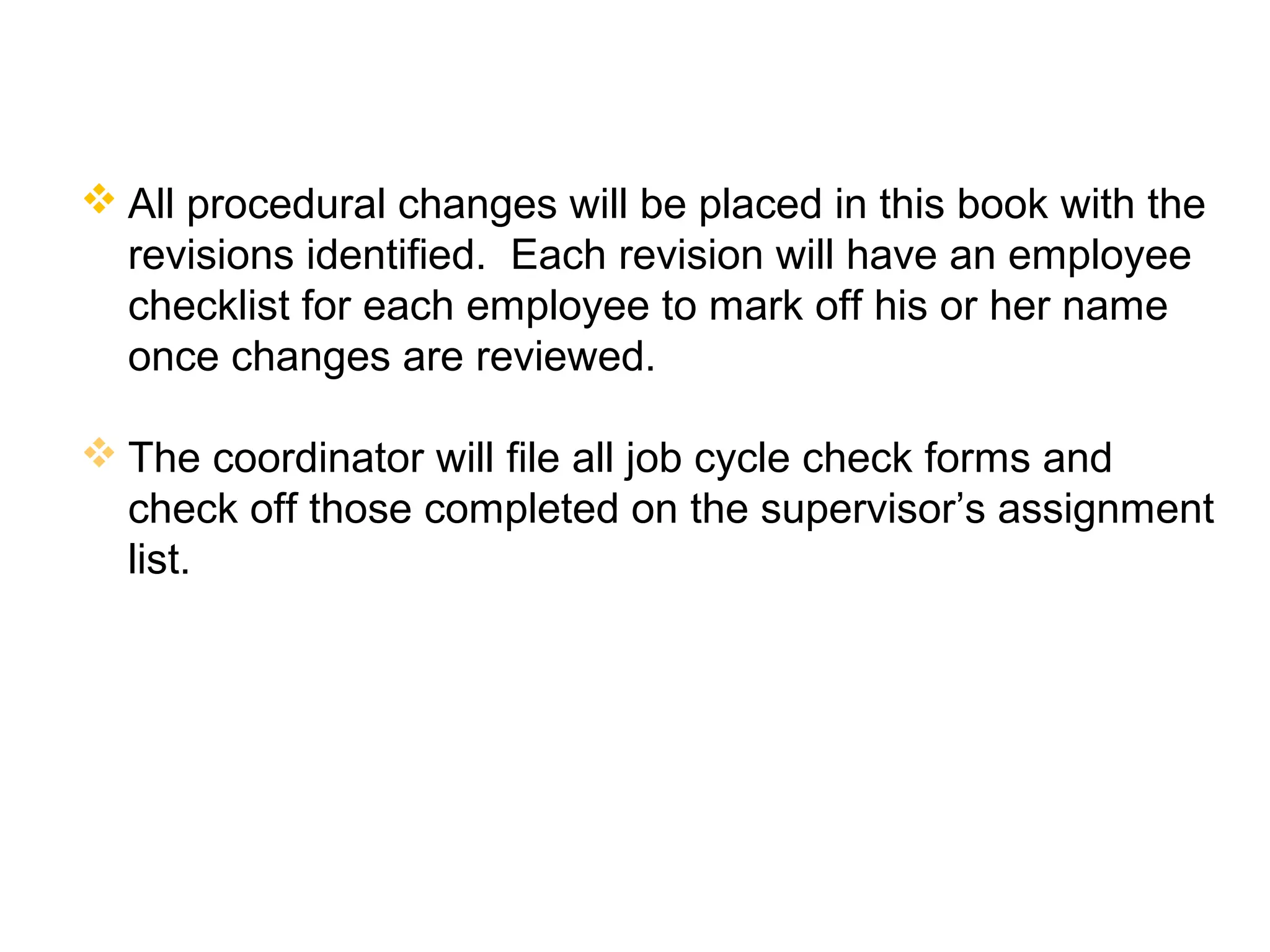 JCC Training
Area Procedure Coordinator’s Function
22
 All procedural changes will be placed in this book with the
revisions identified. Each revision will have an employee
checklist for each employee to mark off his or her name
once changes are reviewed.
 The coordinator will file all job cycle check forms and
check off those completed on the supervisor’s assignment
list.
 