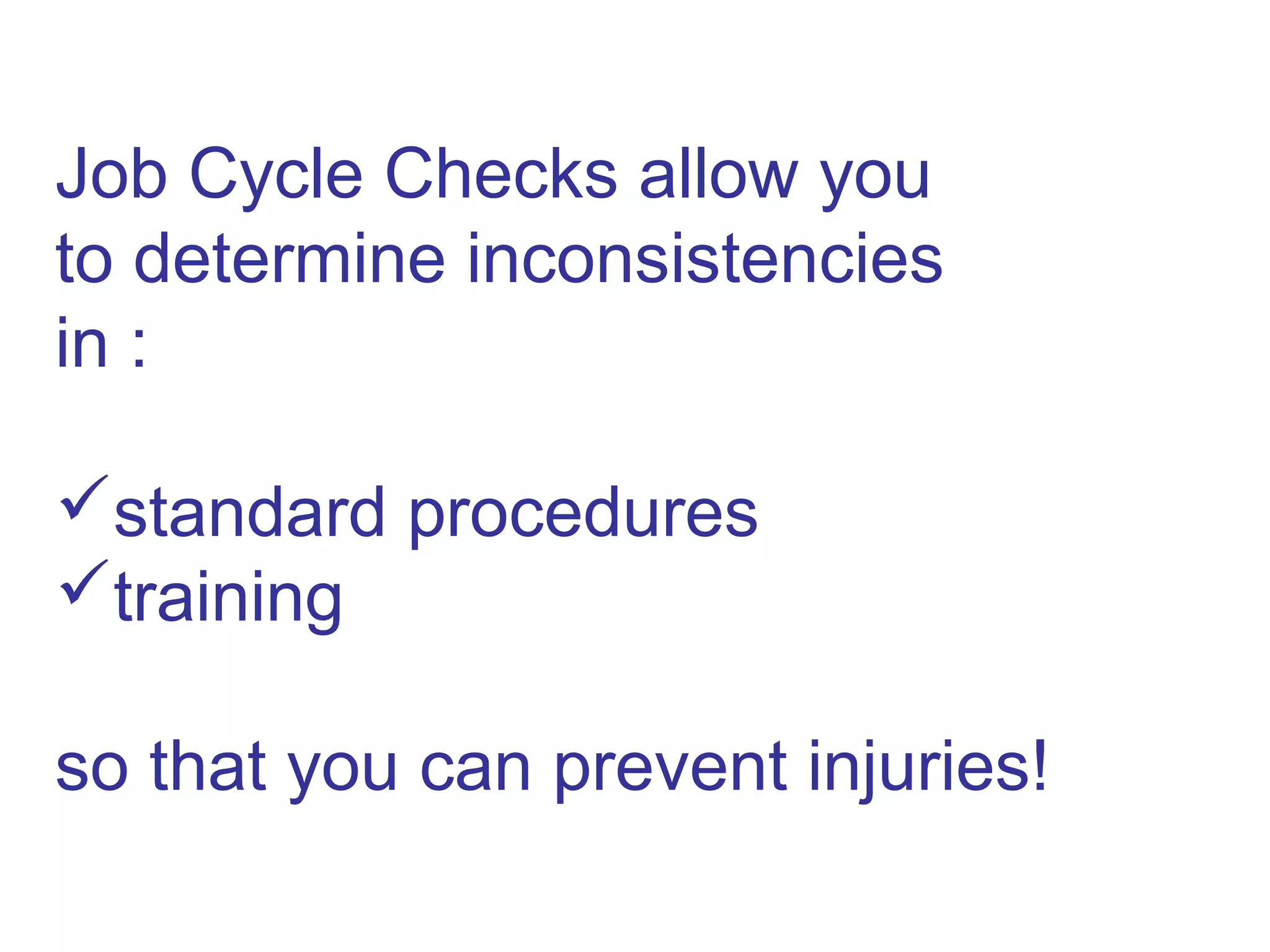 23
Job Cycle Checks allow you
to determine inconsistencies
in :
standard procedures
training
so that you can prevent injuries!
 
