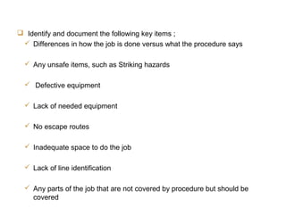 JCC Training
On-the-Job Evaluation
 Identify and document the following key items ;
 Differences in how the job is done versus what the procedure says
 Any unsafe items, such as Striking hazards
 Defective equipment
 Lack of needed equipment
 No escape routes
 Inadequate space to do the job
 Lack of line identification
 Any parts of the job that are not covered by procedure but should be
covered
 