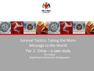 Survival Tactics: Taking the Manx Message to the World Tier 2: China – a case study Tim Craine Department of Economic Development 