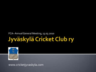 Jyväskylä Cricket Club ry FCA– Annual General Meeting, 13.03.2010 www.cricketjyvaskyla.com 