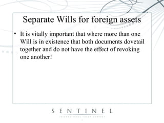 Separate Wills for foreign assets
• It is vitally important that where more than one
Will is in existence that both documents dovetail
together and do not have the effect of revoking
one another!
 
