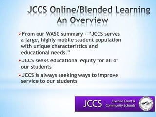 JCCS Online/Blended LearningAn Overview			From our WASC summary – “JCCS serves a large, highly mobile student population with unique characteristics and educational needs.”JCCS seeks educational equity for all of our studentsJCCS is always seeking ways to improve service to our students