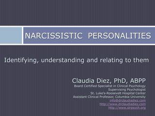 Narcissistic  Personalities Identifying, understanding and relating to them Claudia Diez, PhD, ABPP Board Certified Specialist in Clinical PsychologySupervising PsychologistSt. Luke’s-Roosevelt Hospital Center Assistant Clinical Professor, Columbia University info@drclaudiadiez.comhttp://www.drclaudiadiez.com http://www.slrpsych.org 