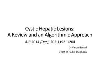 Cystic Hepatic Lesions:
A Review and an Algorithmic Approach
AJR 2014 (Dec); 203:1192–1204
Dr Varun Bansal
Deptt of Radio-Diagnosis
 
