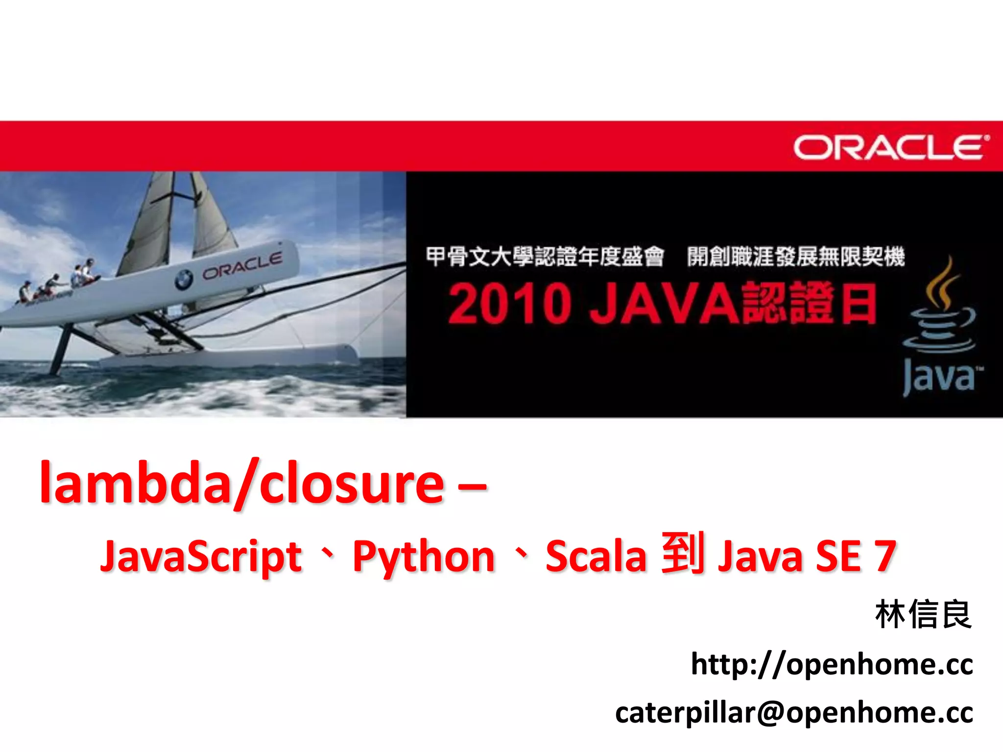 lambda/closure – JavaScript、Python、Scala 到 Java SE 7 林信良 http://openhome.cc caterpillar@openhome.cc 