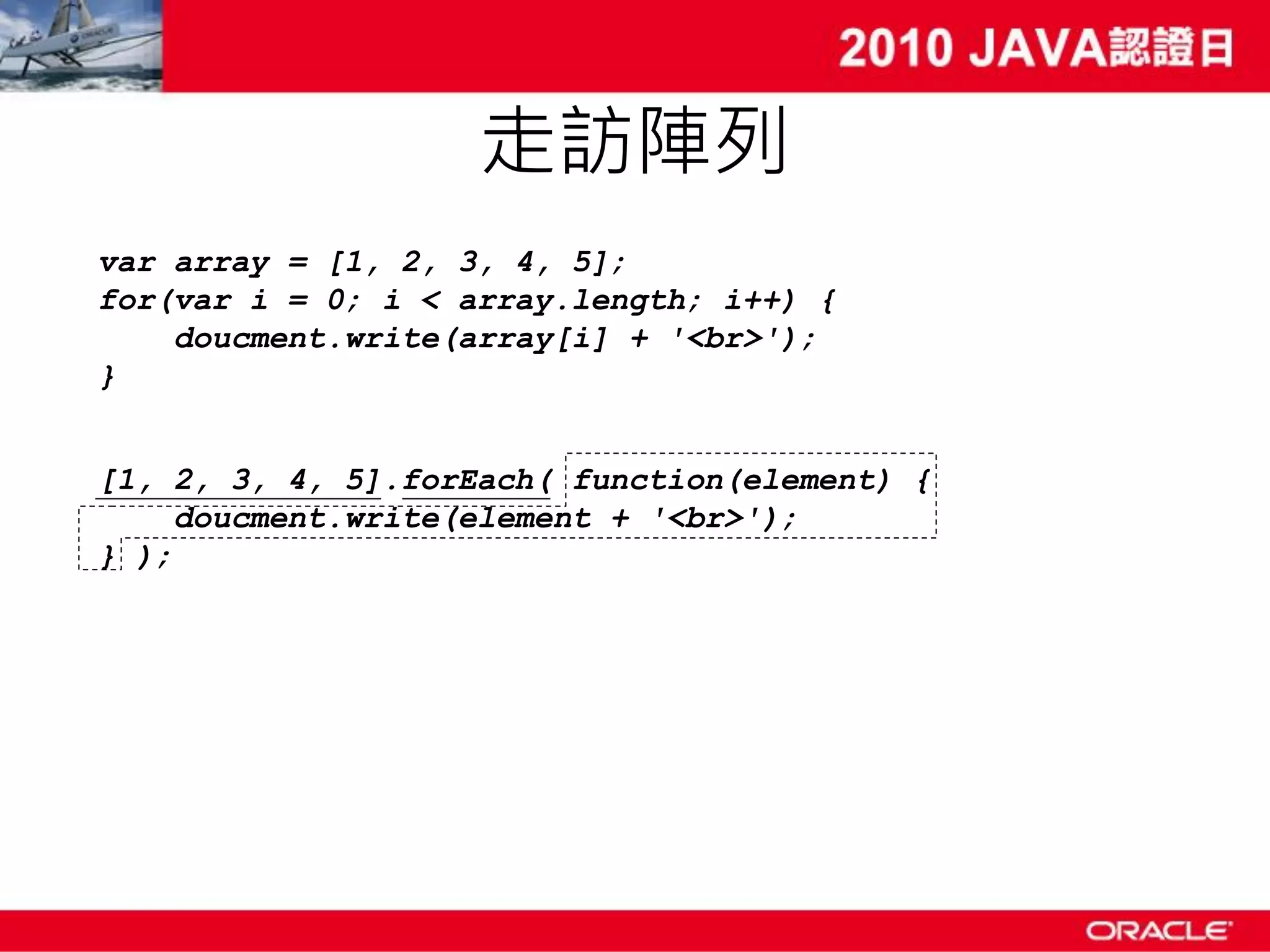 走訪陣列 var array = [1, 2, 3, 4, 5]; for(var i = 0; i < array.length; i++) { doucment.write(array[i] + '<br>'); } [1, 2, 3, 4, 5].forEach( function(element) { doucment.write(element + '<br>'); } ); 