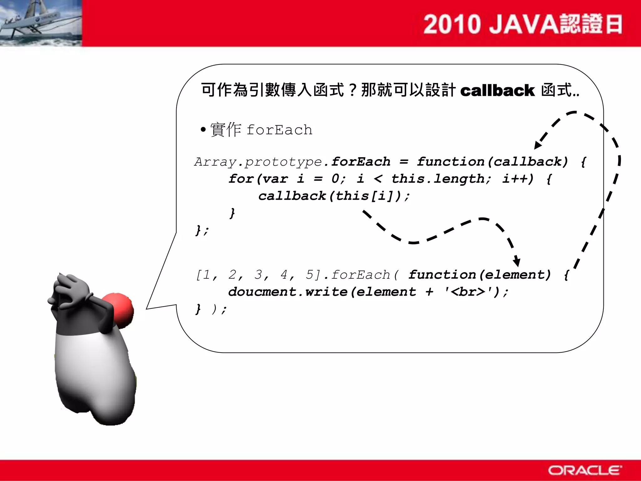 可作為引數傳入函式？那就可以設計 callback 函式.. • 實作 forEach Array.prototype.forEach = function(callback) { for(var i = 0; i < this.length; i++) { callback(this[i]); } }; [1, 2, 3, 4, 5].forEach( function(element) { doucment.write(element + '<br>'); } ); 