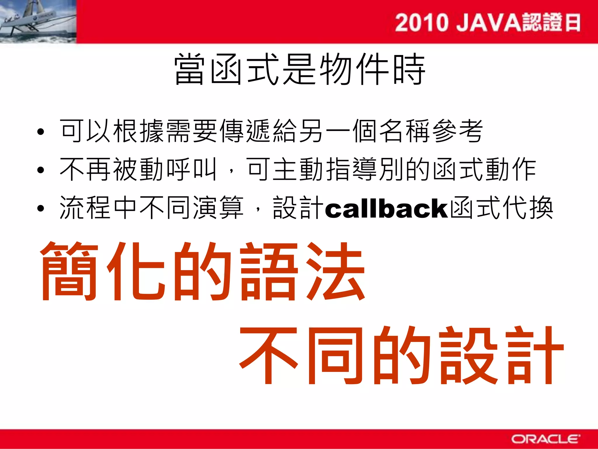 當函式是物件時 • 可以根據需要傳遞給另一個名稱參考 • 不再被動呼叫，可主動指導別的函式動作 • 流程中不同演算，設計callback函式代換 簡化的語法 不同的設計 